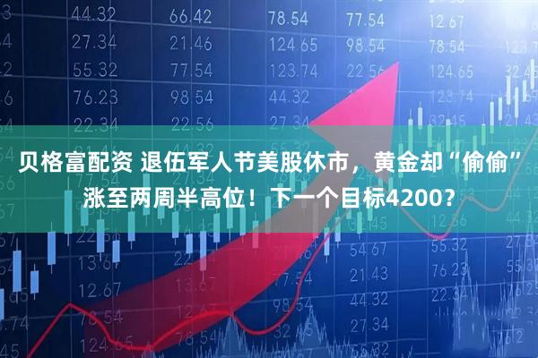 贝格富配资 退伍军人节美股休市，黄金却“偷偷”涨至两周半高位！下一个目标4200？