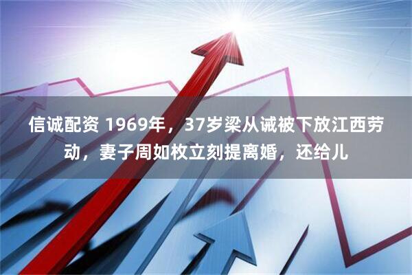 信诚配资 1969年，37岁梁从诫被下放江西劳动，妻子周如枚立刻提离婚，还给儿